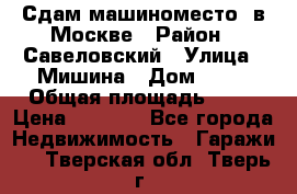 Сдам машиноместо  в Москве › Район ­ Савеловский › Улица ­ Мишина › Дом ­ 26 › Общая площадь ­ 13 › Цена ­ 8 000 - Все города Недвижимость » Гаражи   . Тверская обл.,Тверь г.